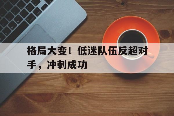 格局大变！低迷队伍反超对手，冲刺成功的简单介绍