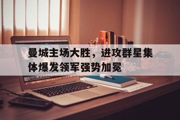 曼城主场大胜，进攻群星集体爆发领军强势加冕的简单介绍