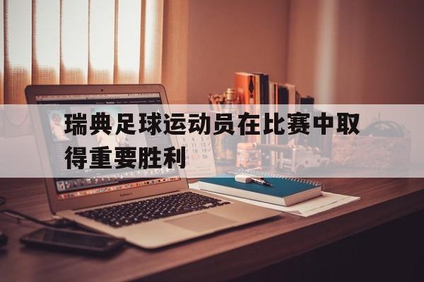 瑞典足球运动员在比赛中取得重要胜利
