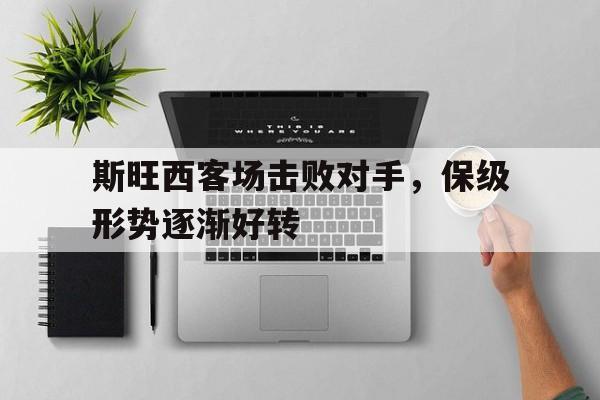 关于斯旺西客场击败对手，保级形势逐渐好转的信息