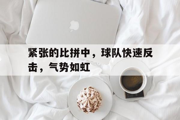 包含紧张的比拼中，球队快速反击，气势如虹的词条