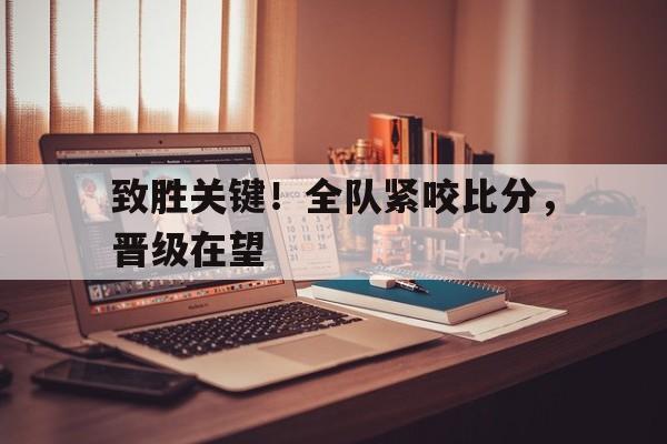 致胜关键！全队紧咬比分，晋级在望的简单介绍