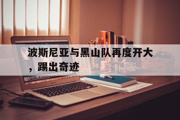 波斯尼亚与黑山队再度开大，踢出奇迹