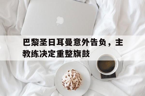 包含巴黎圣日耳曼意外告负，主教练决定重整旗鼓的词条