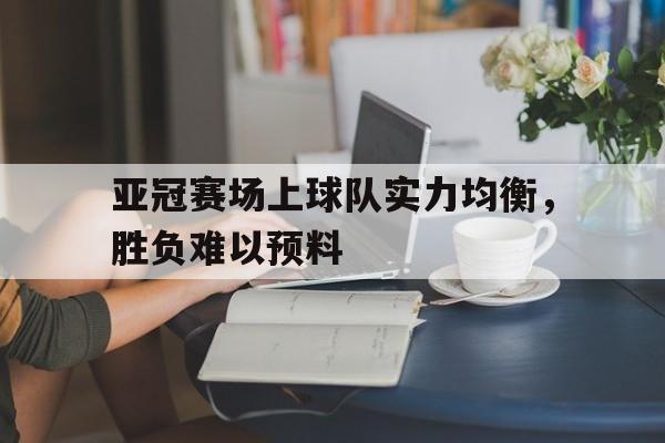 亚冠赛场上球队实力均衡，胜负难以预料的简单介绍