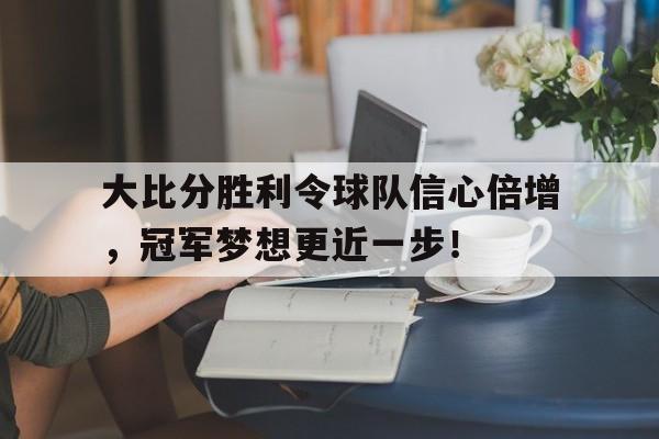 包含大比分胜利令球队信心倍增，冠军梦想更近一步！的词条