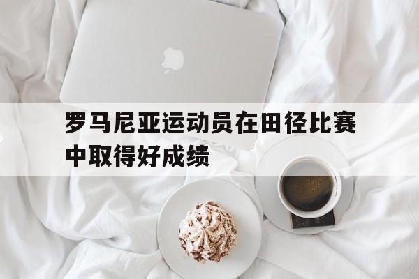 罗马尼亚运动员在田径比赛中取得好成绩
