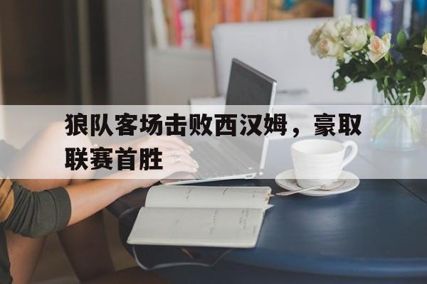 狼队客场击败西汉姆，豪取联赛首胜的简单介绍