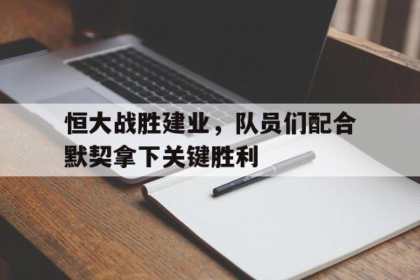 包含恒大战胜建业，队员们配合默契拿下关键胜利的词条