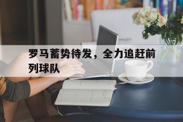 罗马蓄势待发，全力追赶前列球队的简单介绍