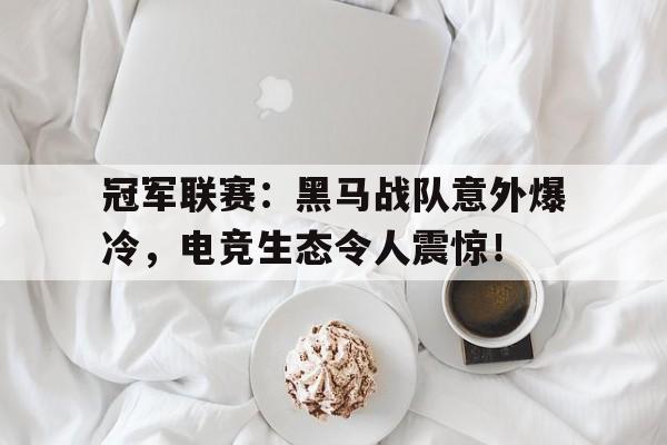 冠军联赛：黑马战队意外爆冷，电竞生态令人震惊！