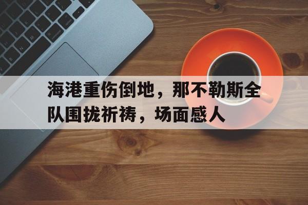 海港重伤倒地，那不勒斯全队围拢祈祷，场面感人
