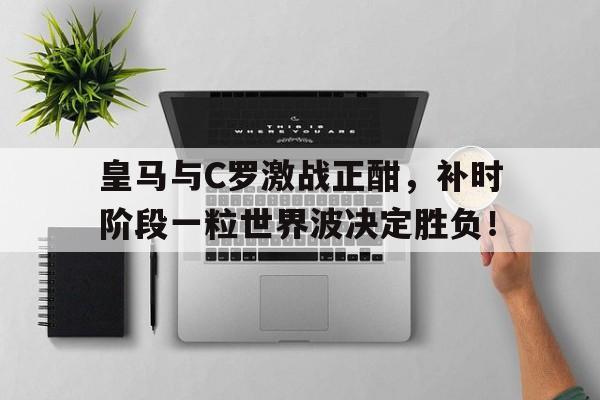皇马与C罗激战正酣，补时阶段一粒世界波决定胜负！