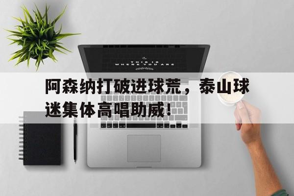 阿森纳打破进球荒，泰山球迷集体高唱助威！爷青回!阿森纳久违的tikitaka 行云流水传进球门