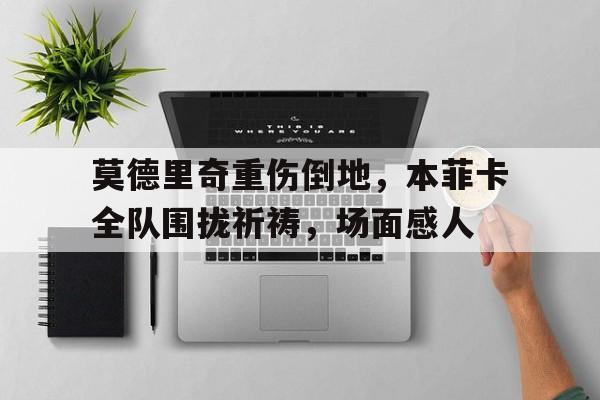 莫德里奇重伤倒地，本菲卡全队围拢祈祷，场面感人