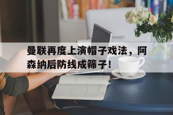 曼联再度上演帽子戏法，阿森纳后防线成筛子！