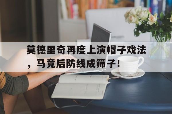 莫德里奇再度上演帽子戏法，马竞后防线成筛子！