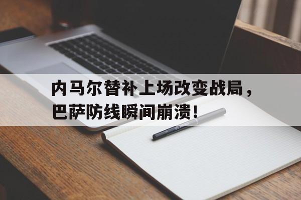 内马尔替补上场改变战局，巴萨防线瞬间崩溃！内马尔替补上场改变战局,巴萨防线瞬间崩溃了吗