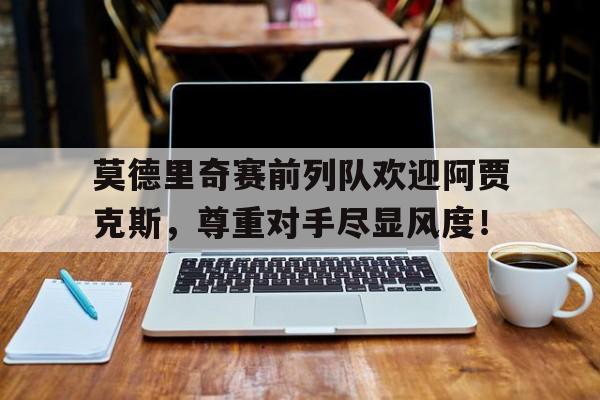 莫德里奇赛前列队欢迎阿贾克斯，尊重对手尽显风度！